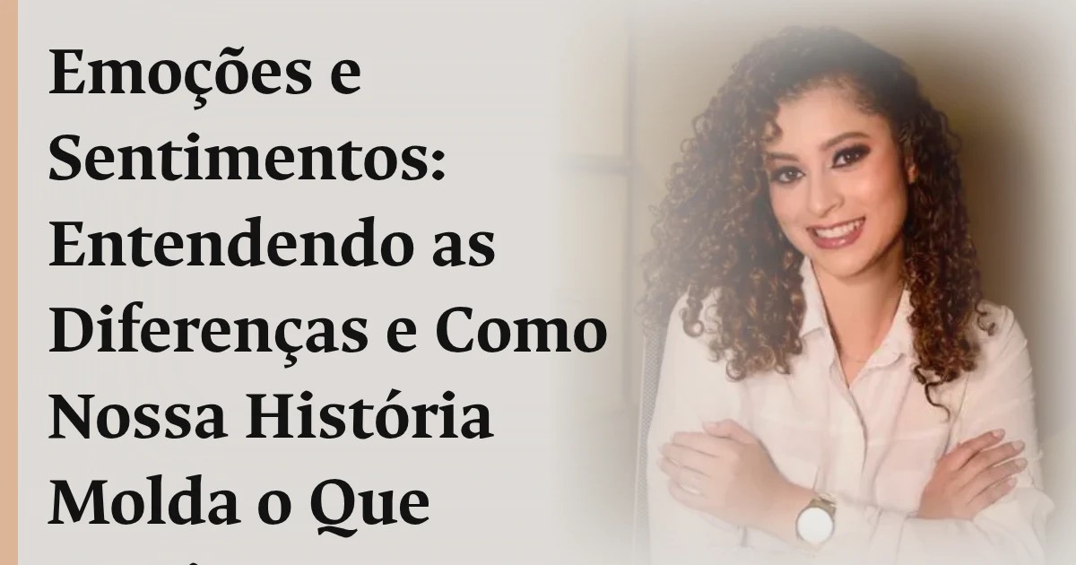Emoções e Sentimentos: Entendendo as Diferenças e Como Nossa História Molda o Que Sentimos