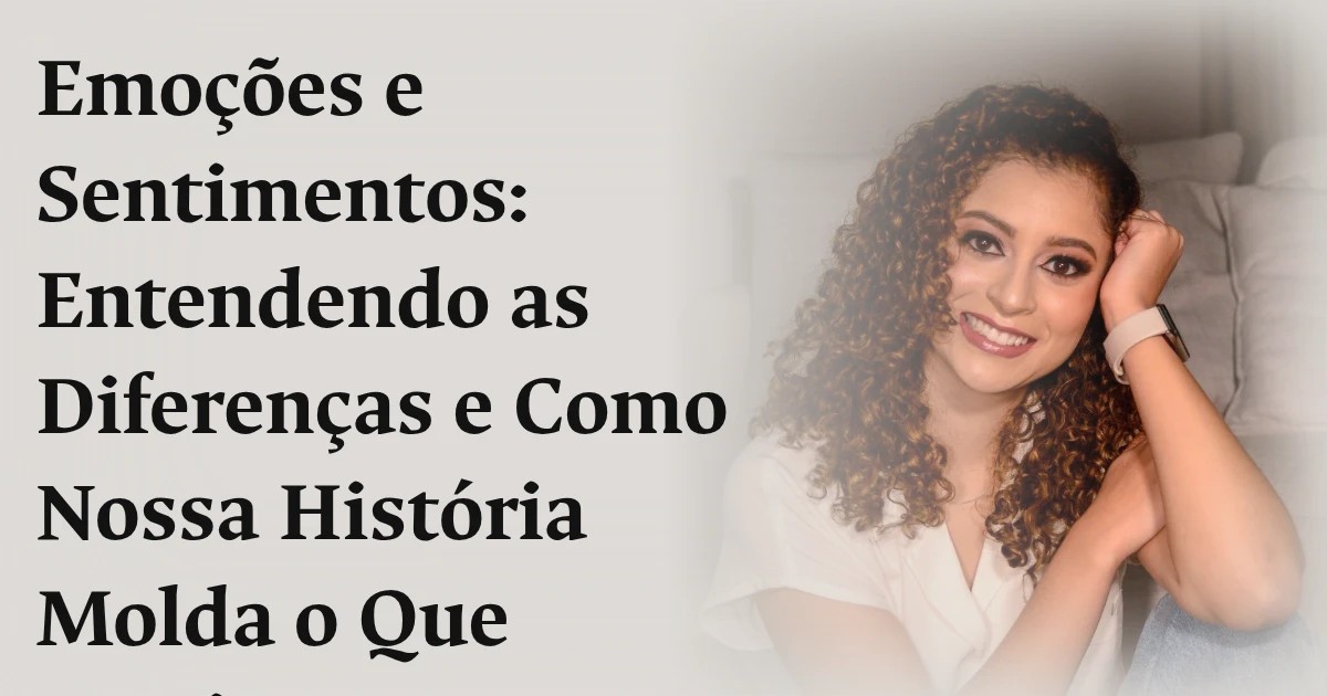 Emoções e Sentimentos: Entendendo as Diferenças e Como Nossa História Molda o Que Sentimos