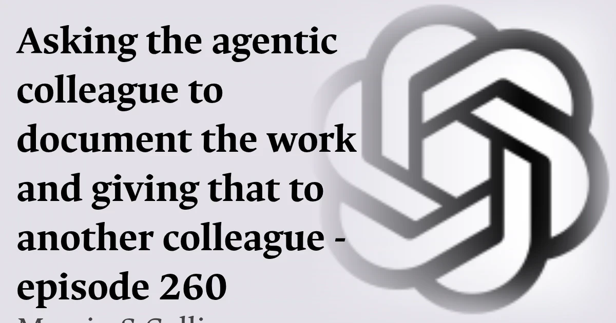 Asking the agentic colleague to document the work and giving that to another colleague - episode 260